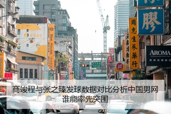 商竣程与张之臻发球数据对比分析中国男网谁能率先突围
