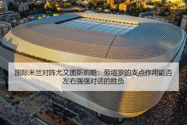 国际米兰对阵尤文图斯前瞻：劳塔罗的支点作用能否左右强强对话的胜负