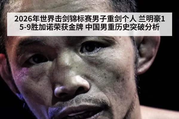 2026年世界击剑锦标赛男子重剑个人 兰明豪15-9胜加诺荣获金牌 中国男重历史突破分析