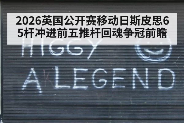 2026英国公开赛移动日斯皮思65杆冲进前五推杆回魂争冠前瞻
