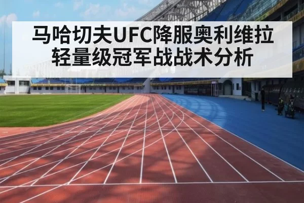马哈切夫UFC降服奥利维拉轻量级冠军战战术分析
