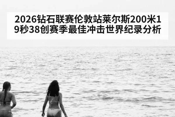 2026钻石联赛伦敦站莱尔斯200米19秒38创赛季最佳冲击世界纪录分析