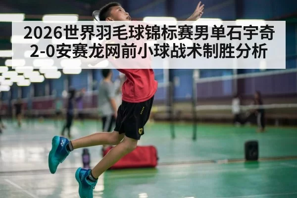 2026世界羽毛球锦标赛男单石宇奇2-0安赛龙网前小球战术制胜分析