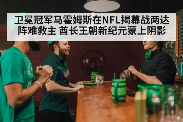 卫冕冠军马霍姆斯在NFL揭幕战两达阵难救主 酋长王朝新纪元蒙上阴影
