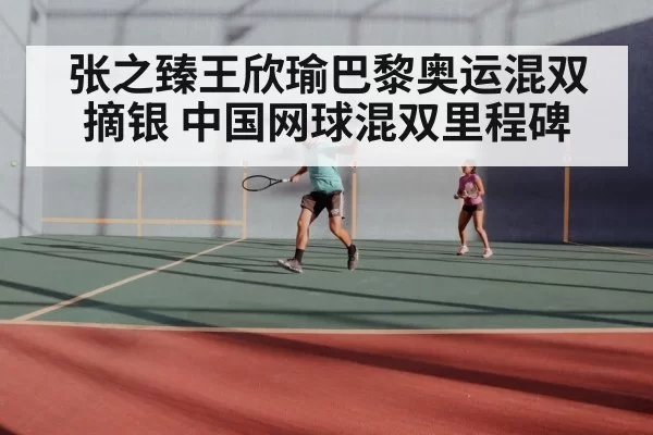 张之臻王欣瑜巴黎奥运混双摘银 中国网球混双里程碑