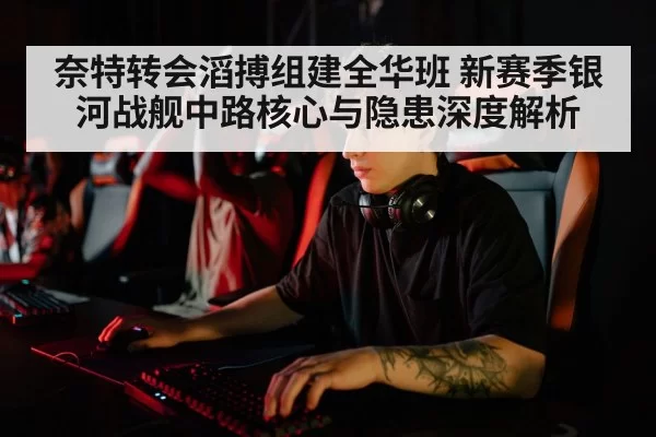 奈特转会滔搏组建全华班 新赛季银河战舰中路核心与隐患深度解析