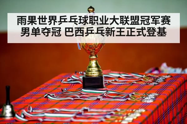 雨果世界乒乓球职业大联盟冠军赛男单夺冠 巴西乒乓新王正式登基