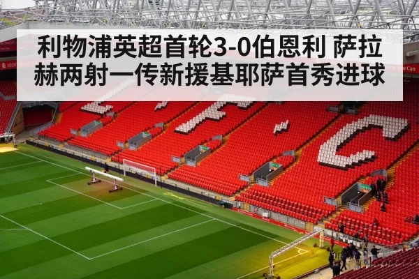 利物浦英超首轮3-0伯恩利 萨拉赫两射一传新援基耶萨首秀进球