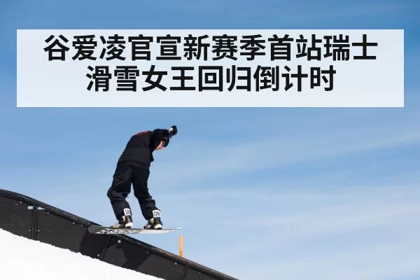 谷爱凌官宣新赛季首站瑞士滑雪女王回归倒计时