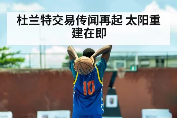杜兰特交易传闻再起 太阳重建在即